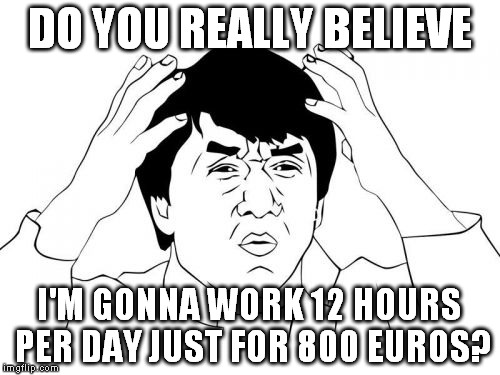And with that I moonwalked away. | DO YOU REALLY BELIEVE; I'M GONNA WORK 12 HOURS PER DAY JUST FOR 800 EUROS? | image tagged in memes,jackie chan wtf | made w/ Imgflip meme maker