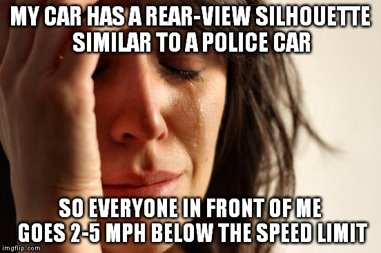 I'm not asking you to speed (in fact, I discourage it), but is 1-2 mph over the speed limit too much to ask? | MY CAR HAS A REAR-VIEW SILHOUETTE SIMILAR TO A POLICE CAR; SO EVERYONE IN FRONT OF ME GOES 2-5 MPH BELOW THE SPEED LIMIT | image tagged in memes,first world problems | made w/ Imgflip meme maker