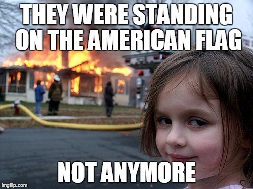 Disaster Girl | THEY WERE STANDING ON THE AMERICAN FLAG; NOT ANYMORE | image tagged in memes,disaster girl | made w/ Imgflip meme maker