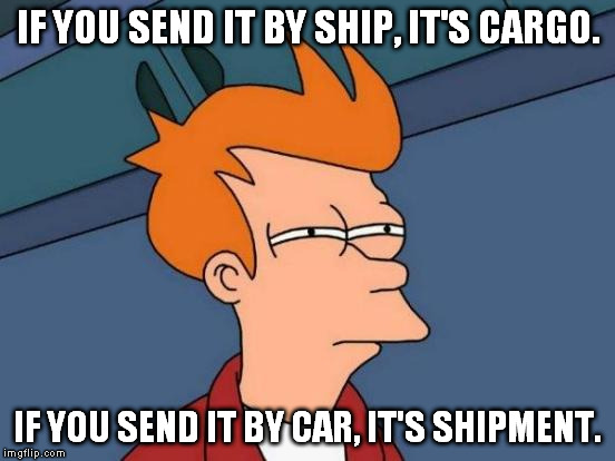 Futurama Fry Meme | IF YOU SEND IT BY SHIP, IT'S CARGO. IF YOU SEND IT BY CAR, IT'S SHIPMENT. | image tagged in memes,futurama fry | made w/ Imgflip meme maker