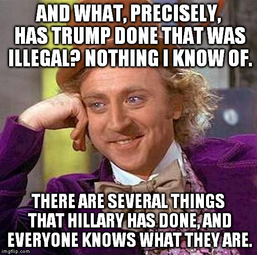 Creepy Condescending Wonka Meme | AND WHAT, PRECISELY, HAS TRUMP DONE THAT WAS ILLEGAL? NOTHING I KNOW OF. THERE ARE SEVERAL THINGS THAT HILLARY HAS DONE, AND EVERYONE KNOWS  | image tagged in memes,creepy condescending wonka | made w/ Imgflip meme maker