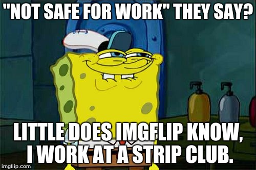 I'm doing my job. | "NOT SAFE FOR WORK" THEY SAY? LITTLE DOES IMGFLIP KNOW, I WORK AT A STRIP CLUB. | image tagged in memes,dont you squidward,stripper,nasty tags | made w/ Imgflip meme maker