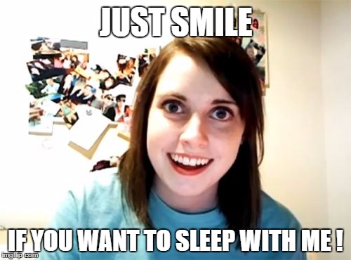 Overly Attached Girlfriend | JUST SMILE; IF YOU WANT TO SLEEP WITH ME ! | image tagged in memes,overly attached girlfriend | made w/ Imgflip meme maker