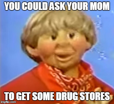 The new and fresh maymay of the century | YOU COULD ASK YOUR MOM; TO GET SOME DRUG STORES | image tagged in drug storesjpg | made w/ Imgflip meme maker