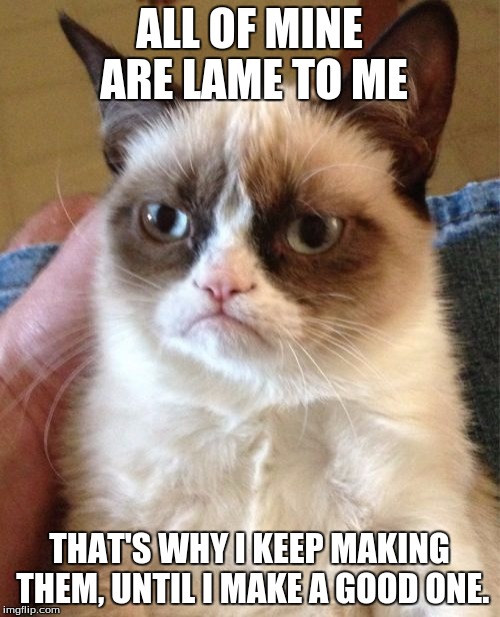 Grumpy Cat Meme | ALL OF MINE ARE LAME TO ME THAT'S WHY I KEEP MAKING THEM, UNTIL I MAKE A GOOD ONE. | image tagged in memes,grumpy cat | made w/ Imgflip meme maker