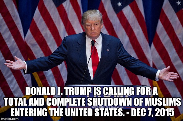 Donald Trump | DONALD J. TRUMP IS CALLING FOR A TOTAL AND COMPLETE SHUTDOWN OF MUSLIMS ENTERING THE UNITED STATES. - DEC 7, 2015 | image tagged in donald trump | made w/ Imgflip meme maker