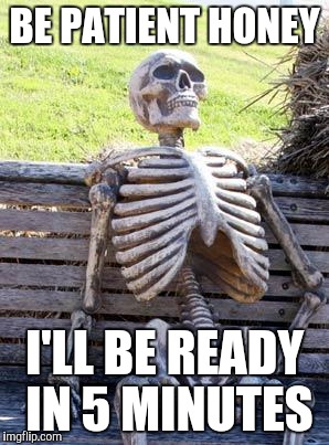Waiting Skeleton | BE PATIENT HONEY; I'LL BE READY IN 5 MINUTES | image tagged in memes,waiting skeleton | made w/ Imgflip meme maker