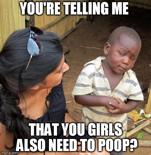 3rd World Sceptical Child | YOU'RE TELLING ME; THAT YOU GIRLS ALSO NEED TO POOP? | image tagged in 3rd world sceptical child | made w/ Imgflip meme maker