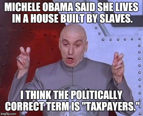 Dr Evil Laser Meme | MICHELE OBAMA SAID SHE LIVES IN A HOUSE BUILT BY SLAVES. I THINK THE POLITICALLY CORRECT TERM IS "TAXPAYERS." | image tagged in memes,dr evil laser | made w/ Imgflip meme maker