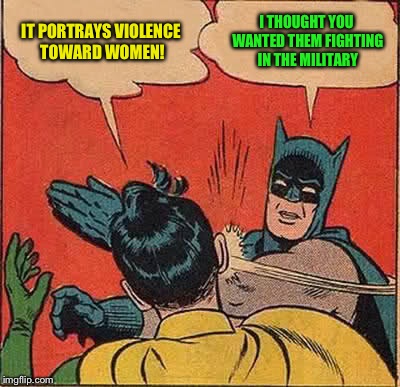 Batman Slapping Robin Meme | IT PORTRAYS VIOLENCE TOWARD WOMEN! I THOUGHT YOU WANTED THEM FIGHTING IN THE MILITARY | image tagged in memes,batman slapping robin | made w/ Imgflip meme maker