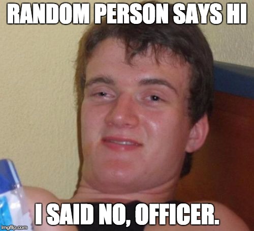 10 Guy Meme | RANDOM PERSON SAYS HI; I SAID NO, OFFICER. | image tagged in memes,10 guy | made w/ Imgflip meme maker