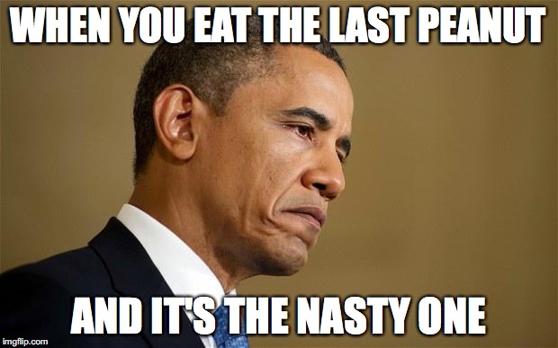 Sad Obama | WHEN YOU EAT THE LAST PEANUT; AND IT'S THE NASTY ONE | image tagged in sad obama | made w/ Imgflip meme maker