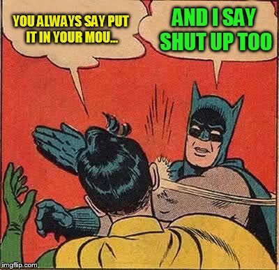 Batman Slapping Robin Meme | YOU ALWAYS SAY PUT IT IN YOUR MOU... AND I SAY SHUT UP TOO | image tagged in memes,batman slapping robin | made w/ Imgflip meme maker