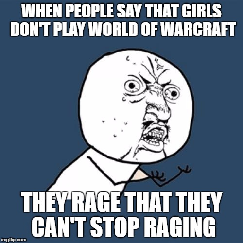 Y U No | WHEN PEOPLE SAY THAT GIRLS DON'T PLAY WORLD OF WARCRAFT; THEY RAGE THAT THEY CAN'T STOP RAGING | image tagged in memes,y u no | made w/ Imgflip meme maker