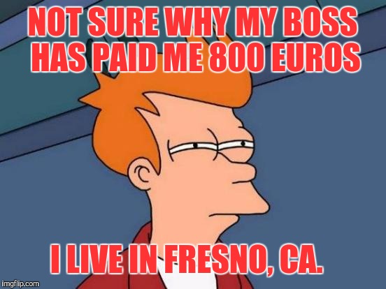 Futurama Fry Meme | NOT SURE WHY MY BOSS HAS PAID ME 800 EUROS I LIVE IN FRESNO, CA. | image tagged in memes,futurama fry | made w/ Imgflip meme maker