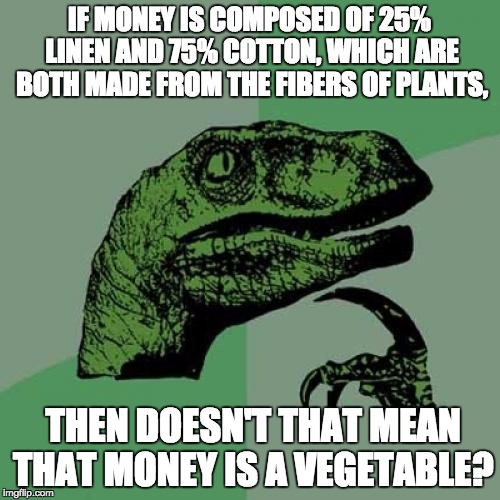 Philosoraptor Meme | IF MONEY IS COMPOSED OF 25% LINEN AND 75% COTTON, WHICH ARE BOTH MADE FROM THE FIBERS OF PLANTS, THEN DOESN'T THAT MEAN THAT MONEY IS A VEGE | image tagged in memes,philosoraptor | made w/ Imgflip meme maker