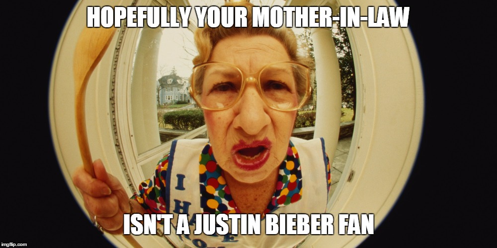 HOPEFULLY YOUR MOTHER-IN-LAW ISN'T A JUSTIN BIEBER FAN | made w/ Imgflip meme maker