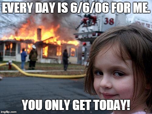 Disaster Girl Meme | EVERY DAY IS 6/6/06 FOR ME. YOU ONLY GET TODAY! | image tagged in memes,disaster girl | made w/ Imgflip meme maker