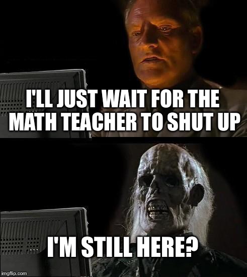 I'll Just Wait Here Meme | I'LL JUST WAIT FOR THE MATH TEACHER TO SHUT UP; I'M STILL HERE? | image tagged in memes,ill just wait here | made w/ Imgflip meme maker