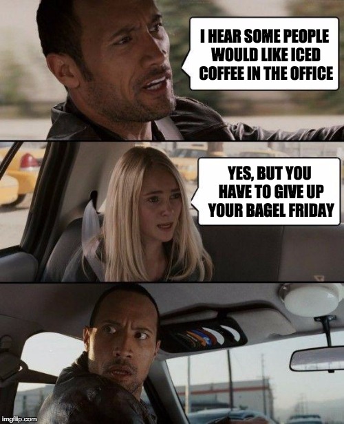 The Rock Driving Meme | I HEAR SOME PEOPLE WOULD LIKE ICED COFFEE IN THE OFFICE; YES, BUT YOU HAVE TO GIVE UP YOUR BAGEL FRIDAY | image tagged in memes,the rock driving | made w/ Imgflip meme maker