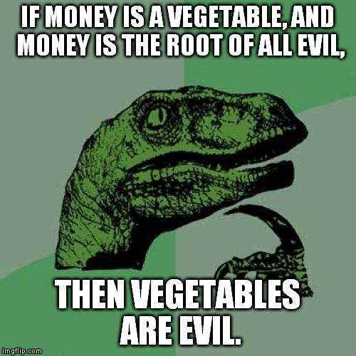 Philosoraptor Meme | IF MONEY IS A VEGETABLE, AND MONEY IS THE ROOT OF ALL EVIL, THEN VEGETABLES ARE EVIL. | image tagged in memes,philosoraptor | made w/ Imgflip meme maker