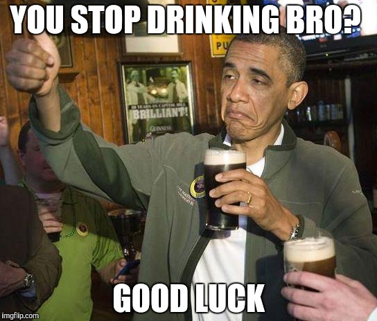 At least I am trying  | YOU STOP DRINKING BRO? GOOD LUCK | image tagged in obama drinking | made w/ Imgflip meme maker