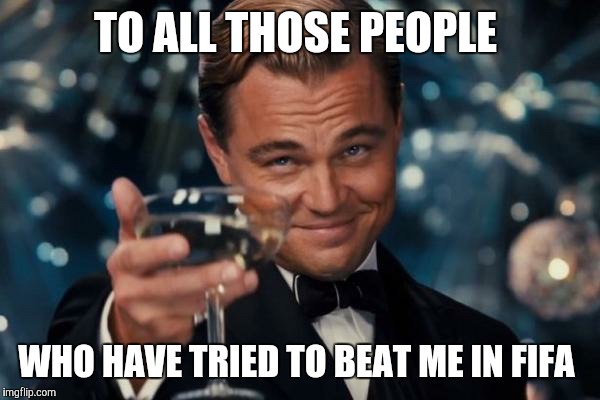 Leonardo Dicaprio Cheers | TO ALL THOSE PEOPLE; WHO HAVE TRIED TO BEAT ME IN FIFA | image tagged in memes,leonardo dicaprio cheers | made w/ Imgflip meme maker