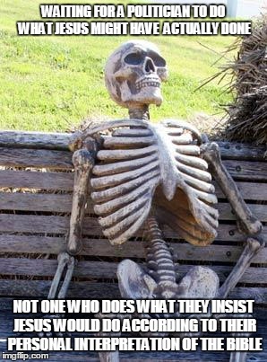 Waiting Skeleton Meme | WAITING FOR A POLITICIAN TO DO WHAT JESUS MIGHT HAVE  ACTUALLY DONE NOT ONE WHO DOES WHAT THEY INSIST JESUS WOULD DO ACCORDING TO THEIR PERS | image tagged in memes,waiting skeleton | made w/ Imgflip meme maker