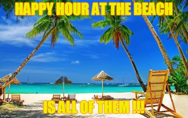 BeachPeace | HAPPY HOUR AT THE BEACH; IS ALL OF THEM !!! | image tagged in beachpeace | made w/ Imgflip meme maker