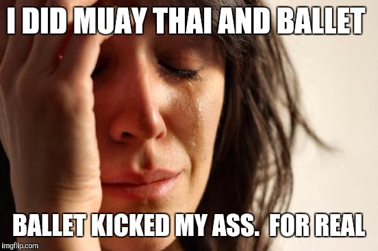 First World Problems Meme | I DID MUAY THAI AND BALLET BALLET KICKED MY ASS.  FOR REAL | image tagged in memes,first world problems | made w/ Imgflip meme maker