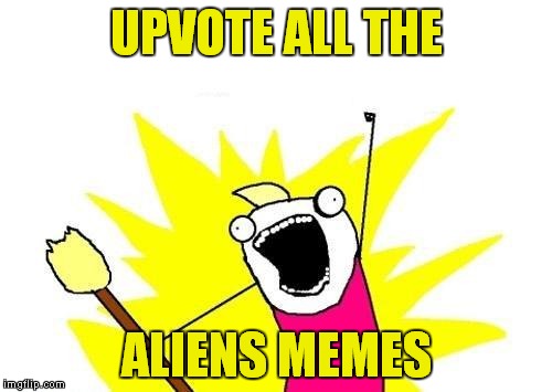 X All The Y Meme | UPVOTE ALL THE ALIENS MEMES | image tagged in memes,x all the y | made w/ Imgflip meme maker
