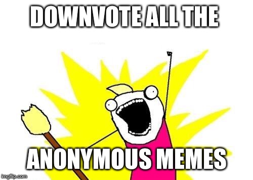 X All The Y Meme | DOWNVOTE ALL THE ANONYMOUS MEMES | image tagged in memes,x all the y | made w/ Imgflip meme maker