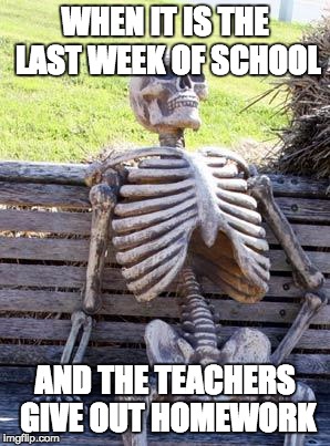 Waiting Skeleton Meme | WHEN IT IS THE LAST WEEK OF SCHOOL; AND THE TEACHERS GIVE OUT HOMEWORK | image tagged in memes,waiting skeleton | made w/ Imgflip meme maker
