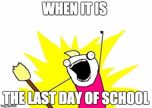 X All The Y Meme | WHEN IT IS; THE LAST DAY OF SCHOOL | image tagged in memes,x all the y | made w/ Imgflip meme maker