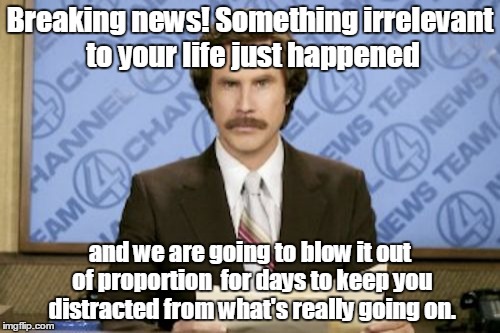 Ron Burgundy | Breaking news! Something irrelevant to your life just happened; and we are going to blow it out of proportion  for days to keep you distracted from what's really going on. | image tagged in memes,ron burgundy | made w/ Imgflip meme maker