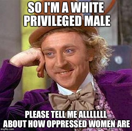 Creepy Condescending Wonka | SO I'M A WHITE PRIVILEGED MALE; PLEASE TELL ME ALLLLLLL ABOUT HOW OPPRESSED WOMEN ARE | image tagged in memes,creepy condescending wonka | made w/ Imgflip meme maker