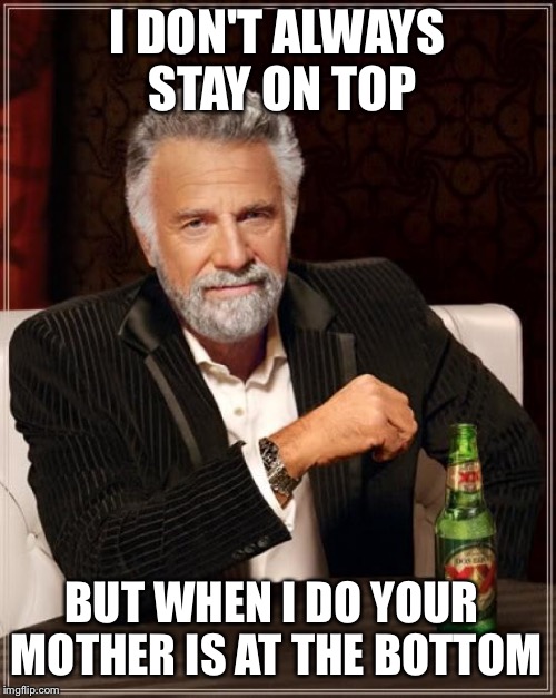 The Most Interesting Man In The World | I DON'T ALWAYS STAY ON TOP; BUT WHEN I DO YOUR MOTHER IS AT THE BOTTOM | image tagged in memes,the most interesting man in the world | made w/ Imgflip meme maker