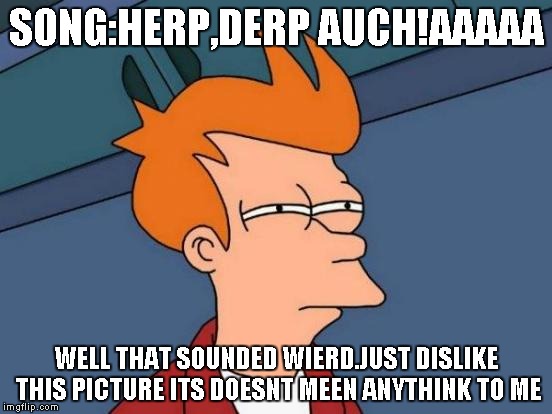 Futurama Fry Meme | SONG:HERP,DERP AUCH!AAAAA; WELL THAT SOUNDED WIERD.JUST DISLIKE THIS PICTURE ITS DOESNT MEEN ANYTHINK TO ME | image tagged in memes,futurama fry | made w/ Imgflip meme maker