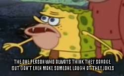 Spongegar | THE ONE PERSON WHO ALWAYS THINK THEY SAVAGE BUT CAN'T EVEN MAKE SOMEONE LAUGH AT THEY JOKES | image tagged in caveman spongebob | made w/ Imgflip meme maker