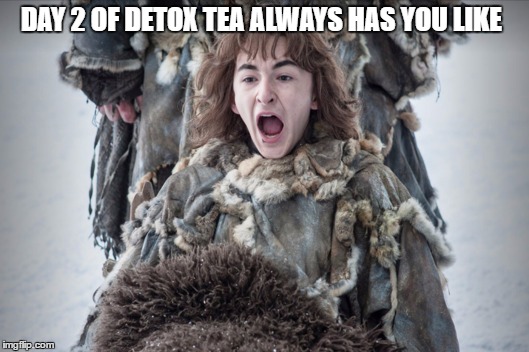 DAY 2 OF DETOX TEA ALWAYS HAS YOU LIKE | image tagged in game of thrones,tea | made w/ Imgflip meme maker