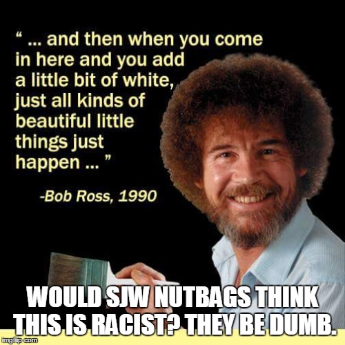 Bob Ross Flair | WOULD SJW NUTBAGS THINK THIS IS RACIST? THEY BE DUMB. | image tagged in bob ross,bob ross meme,bob ross troll,memes,social justice warrior,not racist | made w/ Imgflip meme maker