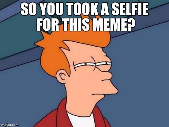 Futurama Fry Meme | SO YOU TOOK A SELFIE FOR THIS MEME? | image tagged in memes,futurama fry | made w/ Imgflip meme maker