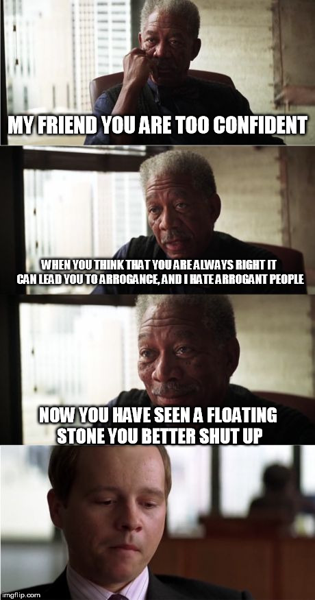 Morgan Freeman Good Luck Meme |  MY FRIEND YOU ARE TOO CONFIDENT; WHEN YOU THINK THAT YOU ARE ALWAYS RIGHT IT CAN LEAD YOU TO ARROGANCE, AND I HATE ARROGANT PEOPLE; NOW YOU HAVE SEEN A FLOATING STONE YOU BETTER SHUT UP | image tagged in memes,morgan freeman good luck | made w/ Imgflip meme maker