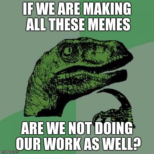 Philosoraptor | IF WE ARE MAKING ALL THESE MEMES; ARE WE NOT DOING OUR WORK AS WELL? | image tagged in memes,philosoraptor | made w/ Imgflip meme maker