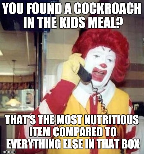 ronald mcdonalds call | YOU FOUND A COCKROACH IN THE KIDS MEAL? THAT'S THE MOST NUTRITIOUS ITEM COMPARED TO EVERYTHING ELSE IN THAT BOX | image tagged in ronald mcdonalds call | made w/ Imgflip meme maker