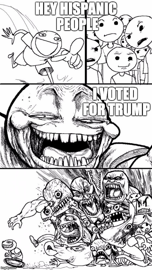 Hey Internet | HEY HISPANIC PEOPLE; I VOTED FOR TRUMP | image tagged in memes,hey internet | made w/ Imgflip meme maker