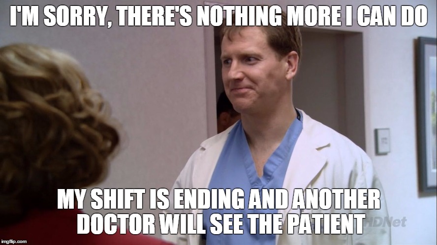 I'M SORRY, THERE'S NOTHING MORE I CAN DO; MY SHIFT IS ENDING AND ANOTHER DOCTOR WILL SEE THE PATIENT | image tagged in cluelessdoctor | made w/ Imgflip meme maker