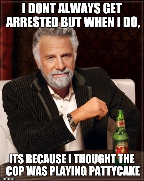 The Most Interesting Man In The World | I DONT ALWAYS GET ARRESTED BUT WHEN I DO, ITS BECAUSE I THOUGHT THE COP WAS PLAYING PATTYCAKE | image tagged in memes,the most interesting man in the world | made w/ Imgflip meme maker