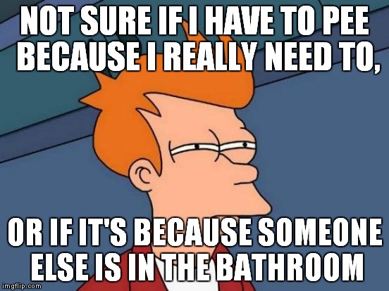 Futurama Fry | NOT SURE IF I HAVE TO PEE BECAUSE I REALLY NEED TO, OR IF IT'S BECAUSE SOMEONE ELSE IS IN THE BATHROOM | image tagged in memes,futurama fry | made w/ Imgflip meme maker