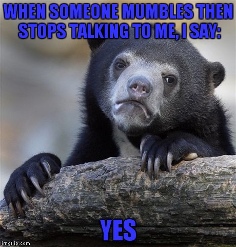 Confession Bear | WHEN SOMEONE MUMBLES THEN STOPS TALKING TO ME, I SAY:; YES | image tagged in memes,confession bear | made w/ Imgflip meme maker